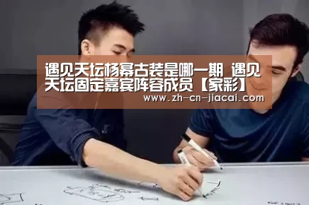 遇见天坛杨幂古装是哪一期 遇见天坛固定嘉宾阵容成员【家彩】(图1) 家彩