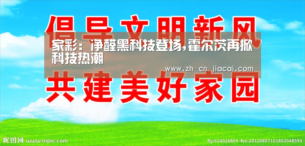 家彩:净醛黑科技登场,霍尔茨再掀科技热潮(图1) 家彩