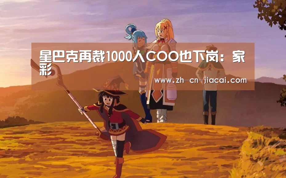星巴克再裁1000人COO也下岗:家彩(图3) 家彩