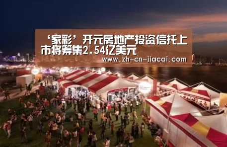 ‘家彩’开元房地产投资信托上市将筹集2.54亿美元(图4) 家彩