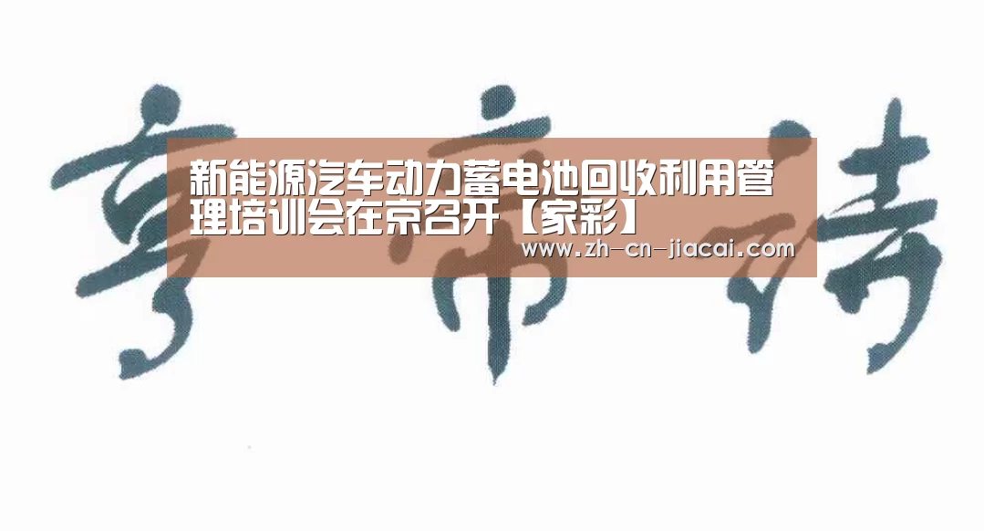 新能源汽车动力蓄电池回收利用管理培训会在京召开【家彩】(图3) 家彩